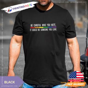 Be Careful Who You Hate It Could Be Someone You Love T Shirt 3 Printing Ooze