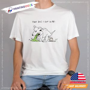 That Dog I Got In Me funny looking dogs T shirt 3 Printing Ooze