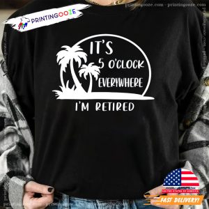 It's 5 O'clock Everywhere I'm retired shirt 1