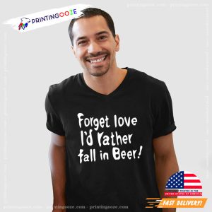 Forget love I'd rather fall in Beer T Shirt