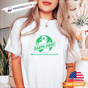 Earth First, We'll Strip mine The Other Planets Later T shirt