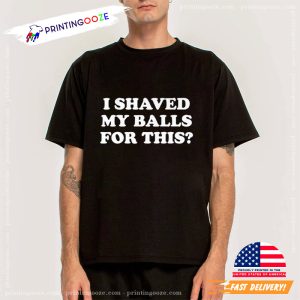 I Shaved My Balls For This funny sayings tshirts 0
