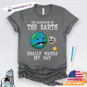 The Rotation Of The Earth Really Make My Day T shirt