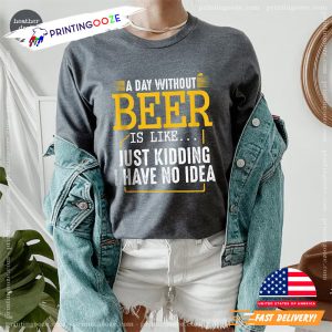 A Day Without Beer Is Like Just Kidding I Have No Idea Tee