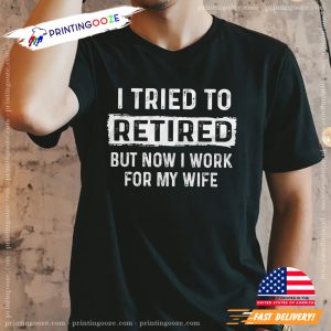 I Tried To Retire But Now I Work For My Wife funny retirement shirts