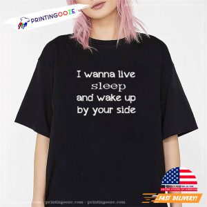 I Wanna Live Sleep And Wake Up By Your Side sleep quote Tee