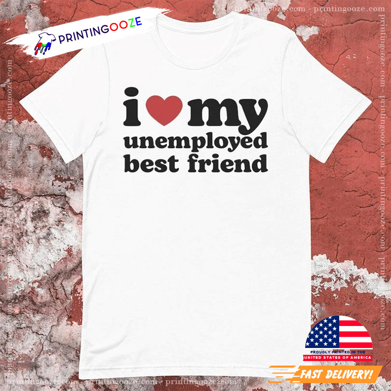 I Love My Unemployed Best Friend T-shirt I Love My Unemployed Best Friend T-shirt