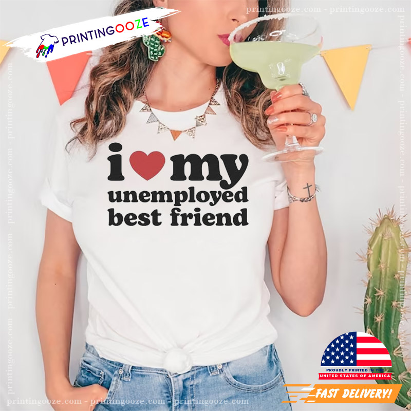 I Love My Unemployed Best Friend T-shirt I Love My Unemployed Best Friend T-shirt