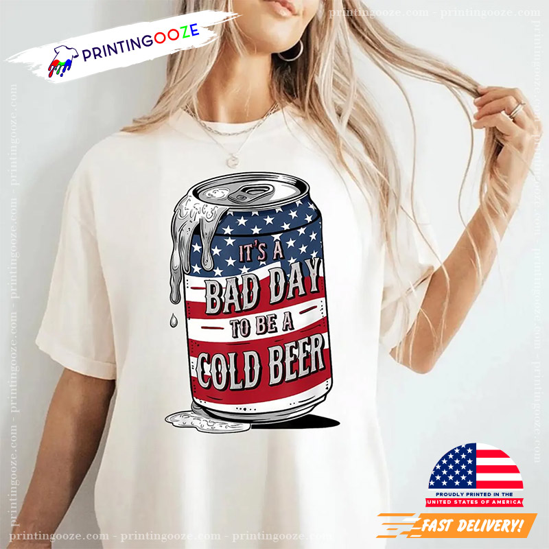 It's A Bad Day To Be A Cold Beer Funny 4th of July T-Shirt It's A Bad Day To Be A Cold Beer Funny 4th of July T-Shirt