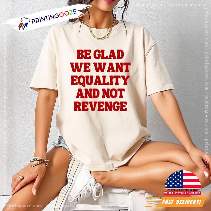 Be Glad We Want Equality And Not Revenge Shirt Be Glad We Want Equality And Not Revenge Shirt