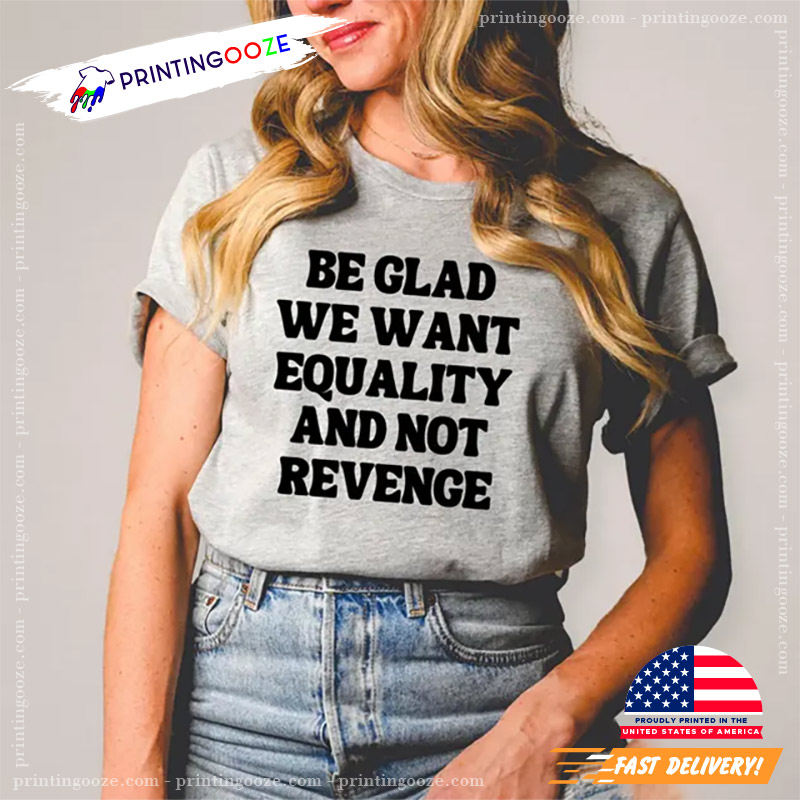 Be Glad We Want Equality And Not Revenge Shirt Be Glad We Want Equality And Not Revenge Shirt