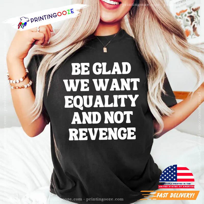 Be Glad We Want Equality And Not Revenge Shirt Be Glad We Want Equality And Not Revenge Shirt