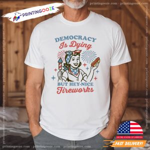 Democracy Is Dying But Hey Nice Fireworks 4th of July Shirt 1