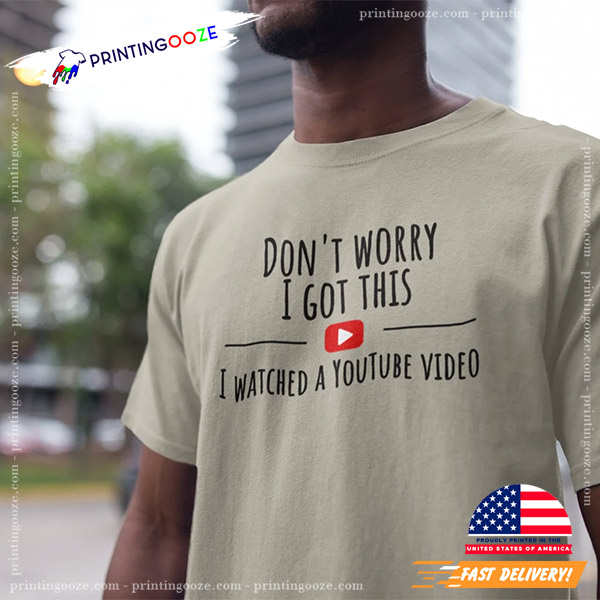 Don't Worry I Got This I Watched A YouTube Video Shirt Don't Worry I Got This I Watched A YouTube Video Shirt