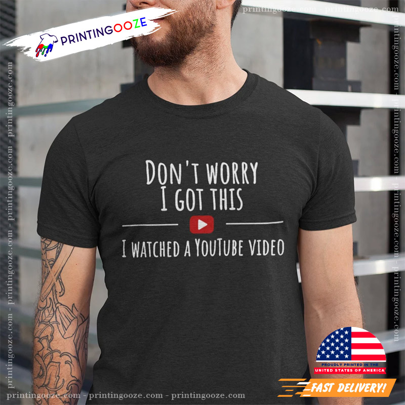 Don't Worry I Got This I Watched A YouTube Video Shirt Don't Worry I Got This I Watched A YouTube Video Shirt