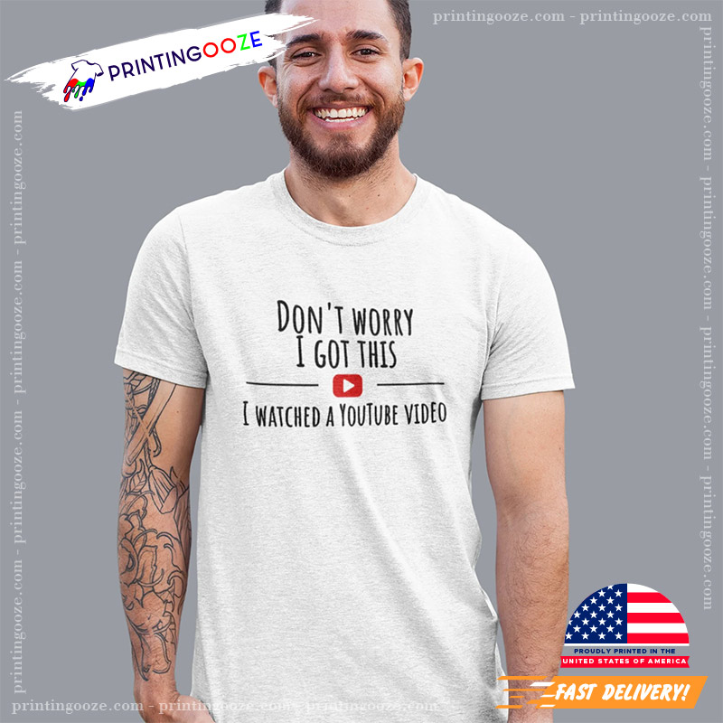 Don't Worry I Got This I Watched A YouTube Video Shirt Don't Worry I Got This I Watched A YouTube Video Shirt