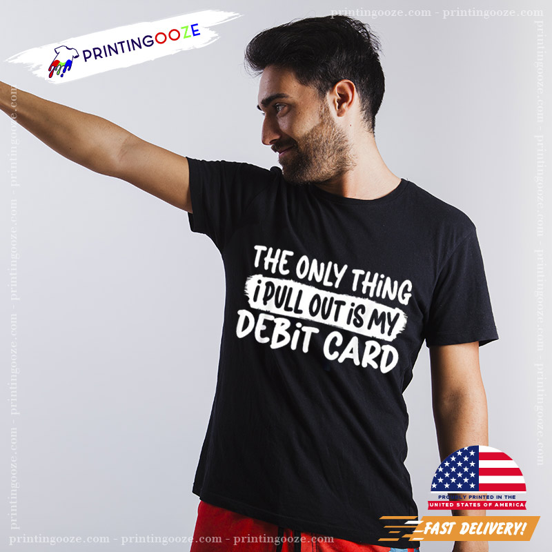 The Only Thing I Pull Out Is My Debit Card Funny Husband T-Shirt The Only Thing I Pull Out Is My Debit Card Funny Husband T-Shirt