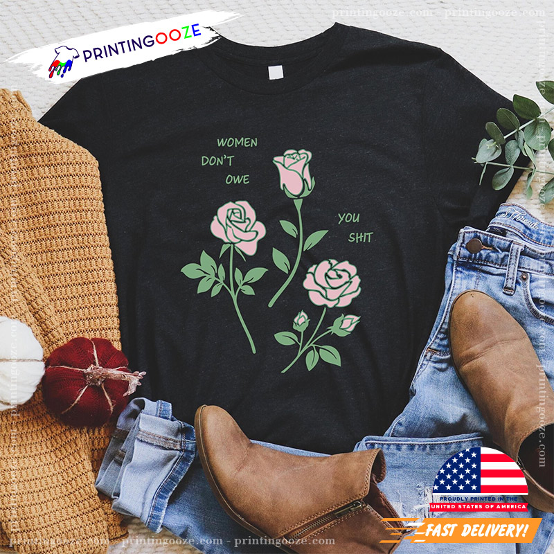 Women Dont Owe You Shit Feminist Rose Shirt Women Dont Owe You Shit Feminist Rose Shirt